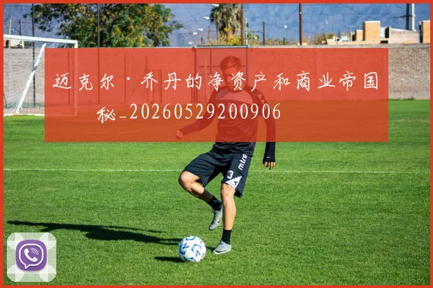 迈克尔·乔丹的净资产和商业帝国揭秘_20260529200906