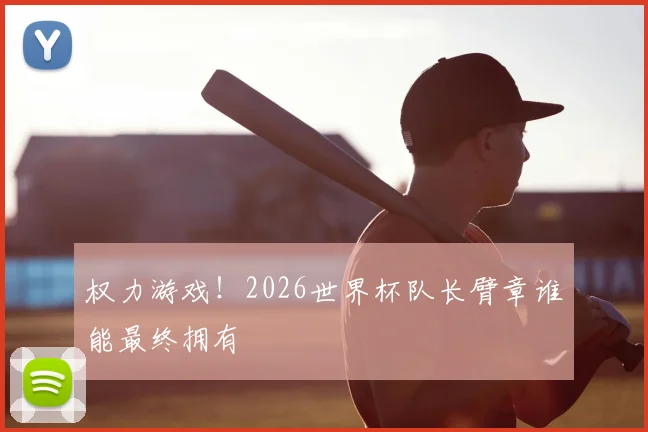 权力游戏！2026世界杯队长臂章谁能最终拥有