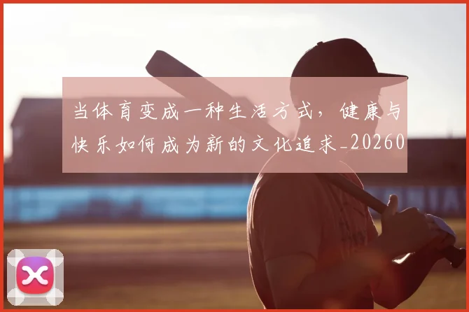 当体育变成一种生活方式,健康与快乐如何成为新的文化追求_20260604232650