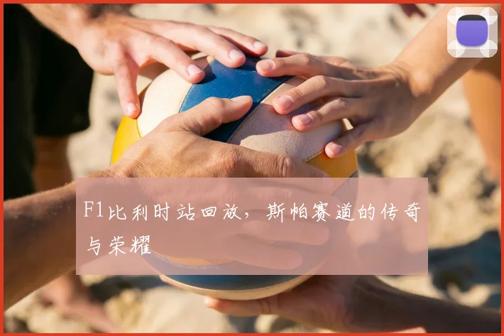 F1比利时站回放，斯帕赛道的传奇与荣耀