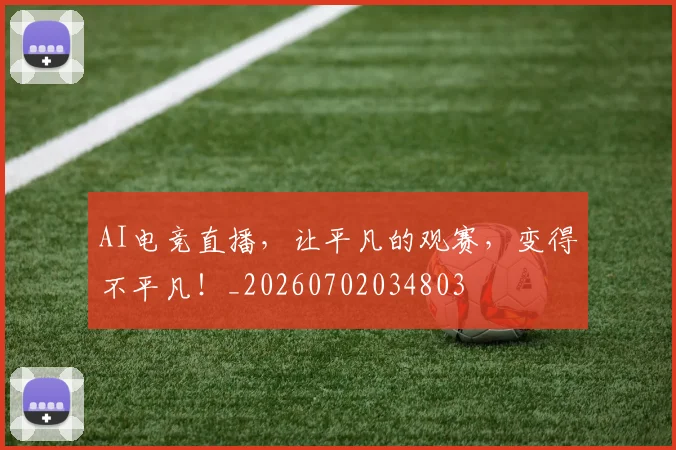 AI电竞直播,让平凡的观赛,变得不平凡!_20260702034803