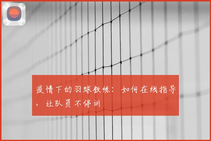 疫情下的羽球教练:如何在线指导,让队员不停训
