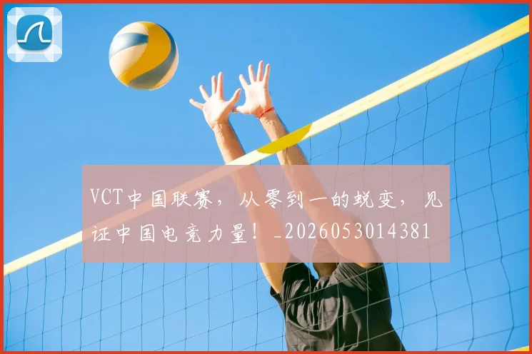 VCT中国联赛,从零到一的蜕变,见证中国电竞力量!_20260530143818
