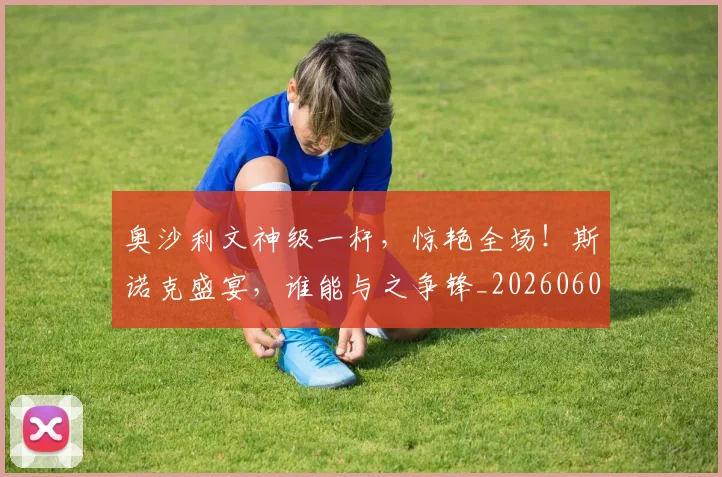 奥沙利文神级一杆,惊艳全场!斯诺克盛宴,谁能与之争锋_20260604144548