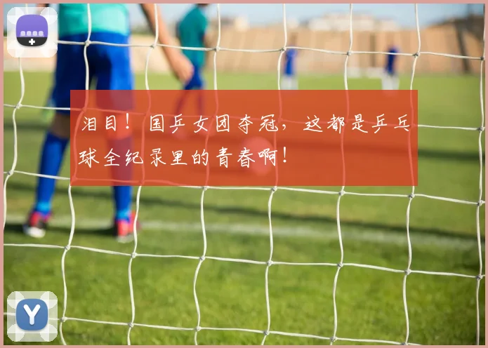泪目!国乒女团夺冠,这都是乒乓球全纪录里的青春啊!