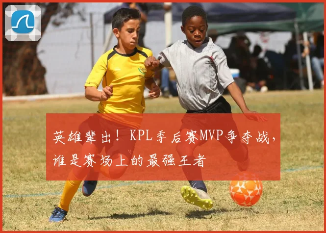 英雄辈出!KPL季后赛MVP争夺战,谁是赛场上的最强王者