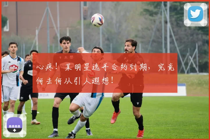 心疼！某明星选手合约到期，究竟何去何从引人遐想！