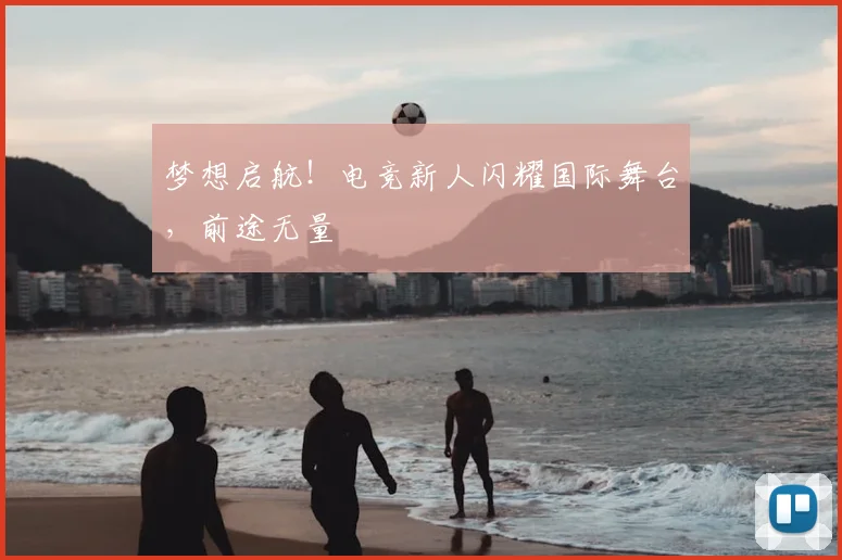 梦想启航!电竞新人闪耀国际舞台,前途无量