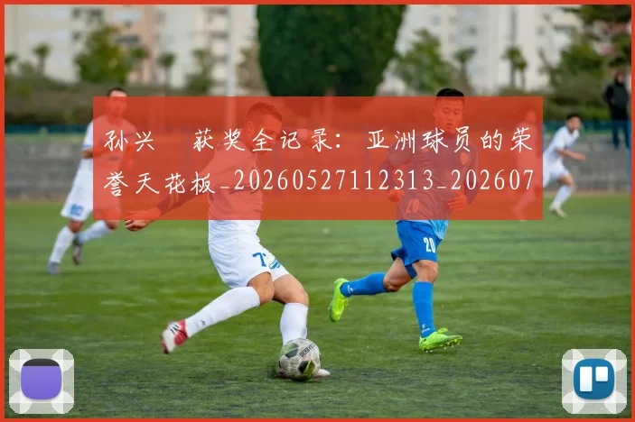 孙兴慜获奖全记录:亚洲球员的荣誉天花板_20260527112313_20260707143908