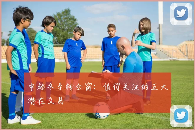 中超冬季转会窗:值得关注的五大潜在交易