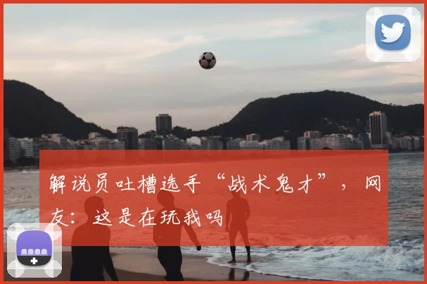 解说员吐槽选手“战术鬼才”,网友:这是在玩我吗