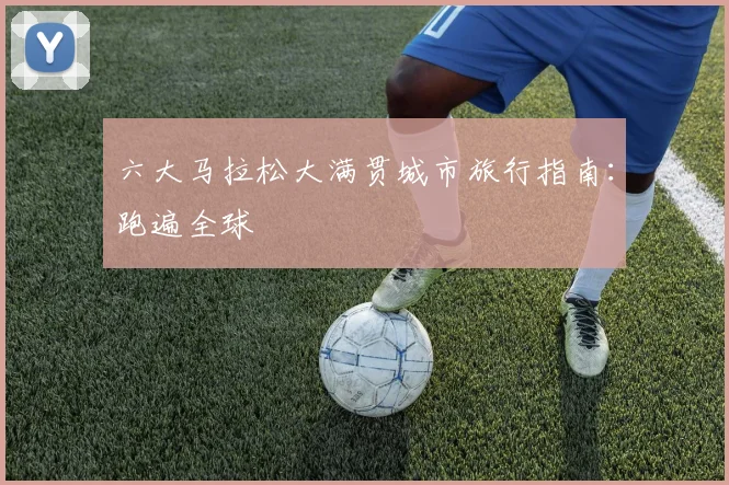 六大马拉松大满贯城市旅行指南:跑遍全球