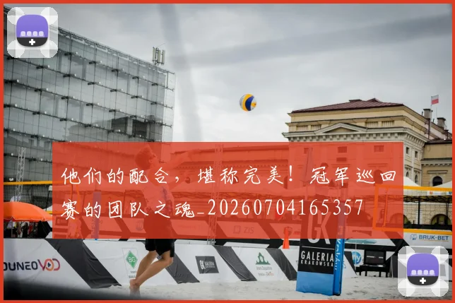 他们的配合,堪称完美!冠军巡回赛的团队之魂_20260704165357