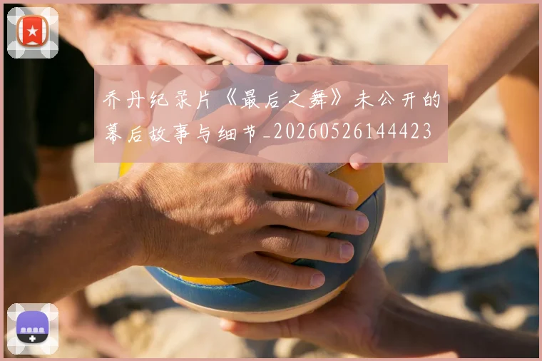 乔丹纪录片《最后之舞》未公开的幕后故事与细节_20260526144423