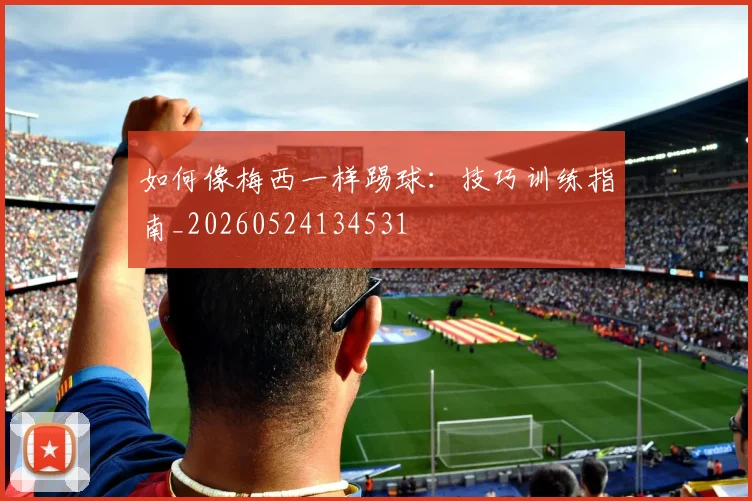 如何像梅西一样踢球：技巧训练指南_20260524134531