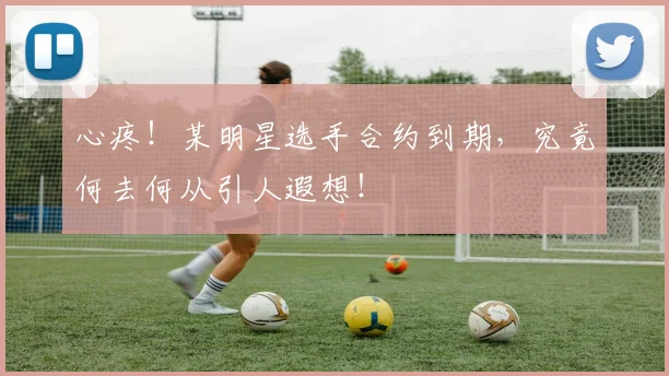 心疼！某明星选手合约到期，究竟何去何从引人遐想！