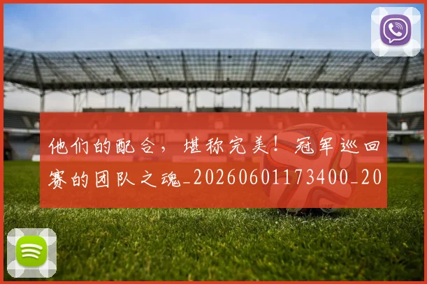 他们的配合,堪称完美!冠军巡回赛的团队之魂_20260601173400_20260704165357