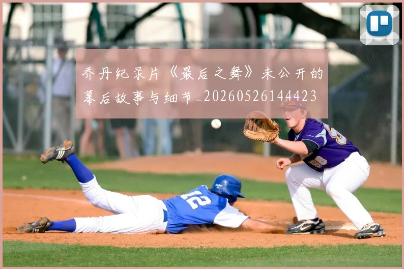乔丹纪录片《最后之舞》未公开的幕后故事与细节_20260526144423