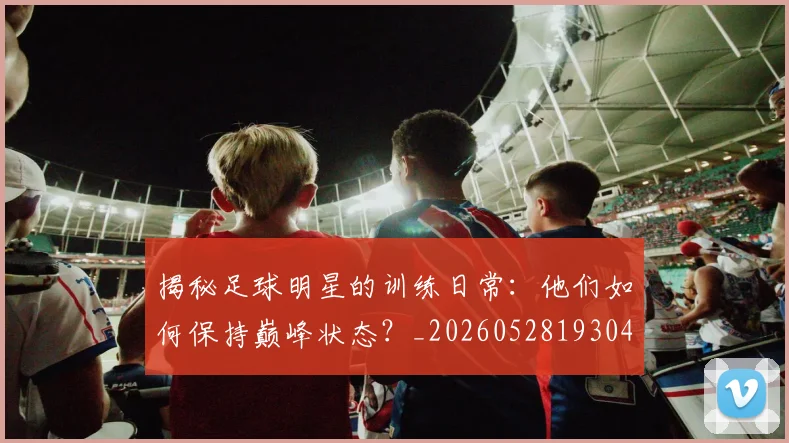 揭秘足球明星的训练日常:他们如何保持巅峰状态?_20260528193049