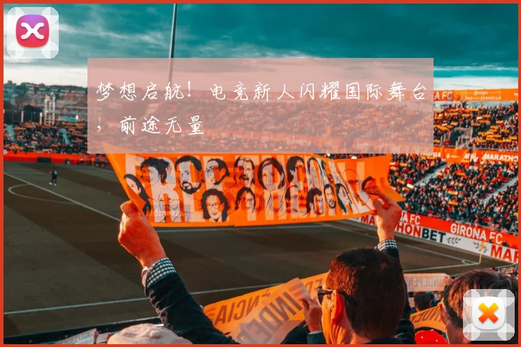 梦想启航!电竞新人闪耀国际舞台,前途无量