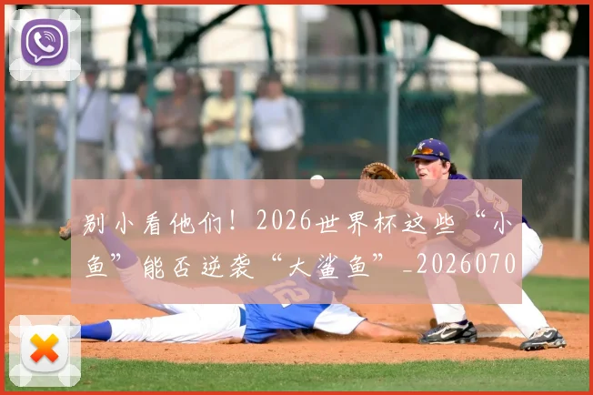 别小看他们!2026世界杯这些“小鱼”能否逆袭“大鲨鱼”_20260704173841