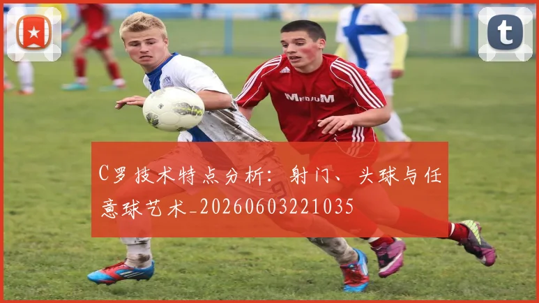 C罗技术特点分析:射门、头球与任意球艺术_20260603221035