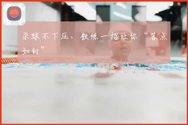 杀球不下压，教练一招让你“落点如钉”