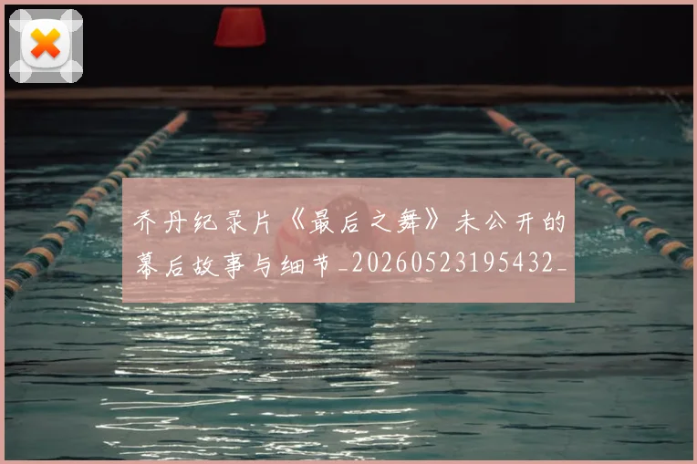 乔丹纪录片《最后之舞》未公开的幕后故事与细节_20260523195432_20260703212716