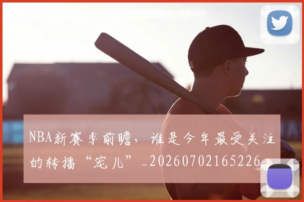 NBA新赛季前瞻,谁是今年最受关注的转播“宠儿”_20260702165226