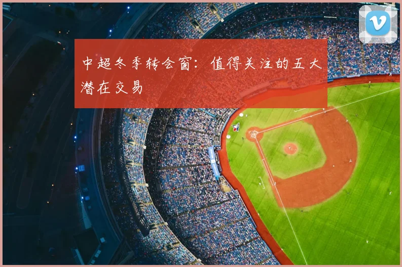 中超冬季转会窗：值得关注的五大潜在交易