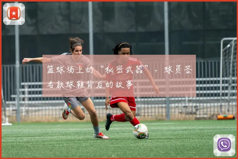 篮球场上的“秘密武器”，球员签名款球鞋背后的故事
