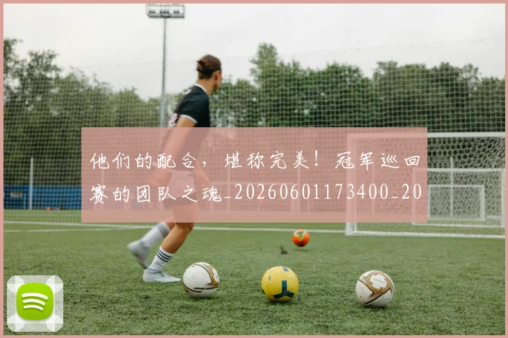 他们的配合,堪称完美!冠军巡回赛的团队之魂_20260601173400_20260704165357